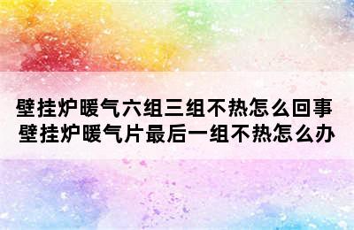 壁挂炉暖气六组三组不热怎么回事 壁挂炉暖气片最后一组不热怎么办